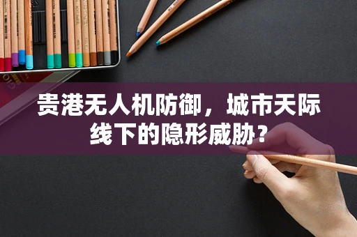 贵港无人机防御，城市天际线下的隐形威胁？