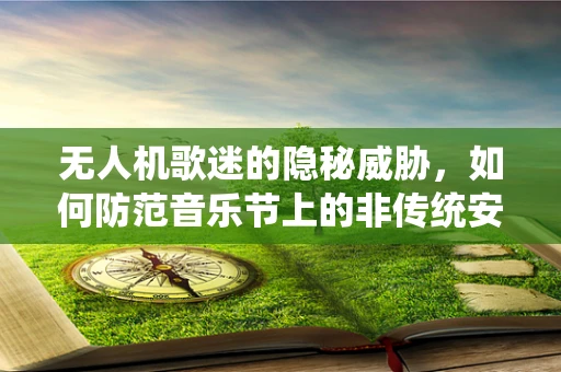 无人机歌迷的隐秘威胁，如何防范音乐节上的非传统安全风险？