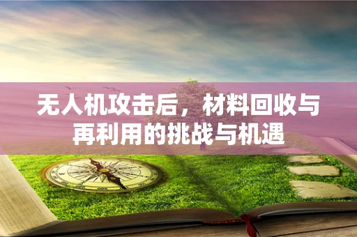 无人机攻击后，材料回收与再利用的挑战与机遇