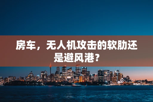 房车，无人机攻击的软肋还是避风港？