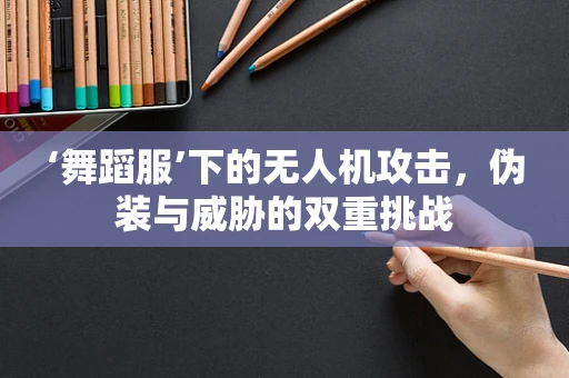 ‘舞蹈服’下的无人机攻击，伪装与威胁的双重挑战