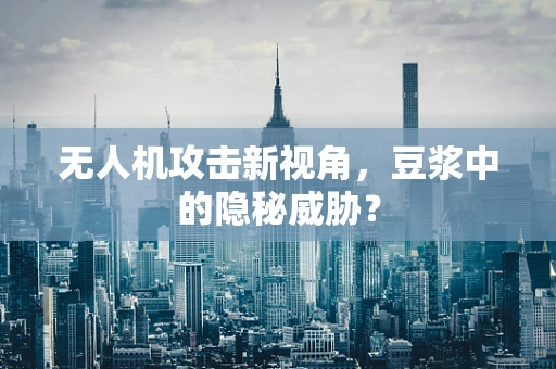 无人机攻击新视角，豆浆中的隐秘威胁？