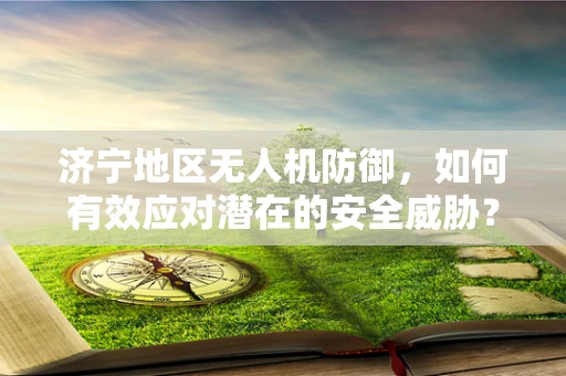 济宁地区无人机防御，如何有效应对潜在的安全威胁？