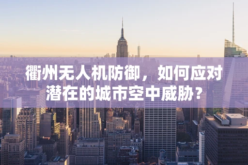 衢州无人机防御，如何应对潜在的城市空中威胁？