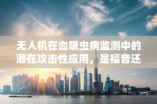 无人机在血吸虫病监测中的潜在攻击性应用，是福音还是隐忧？