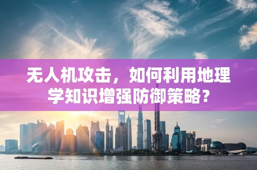 无人机攻击，如何利用地理学知识增强防御策略？