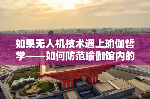 如果无人机技术遇上瑜伽哲学——如何防范瑜伽馆内的‘隐形’威胁？