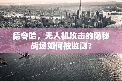 德令哈，无人机攻击的隐秘战场如何被监测？