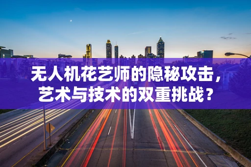 无人机花艺师的隐秘攻击，艺术与技术的双重挑战？