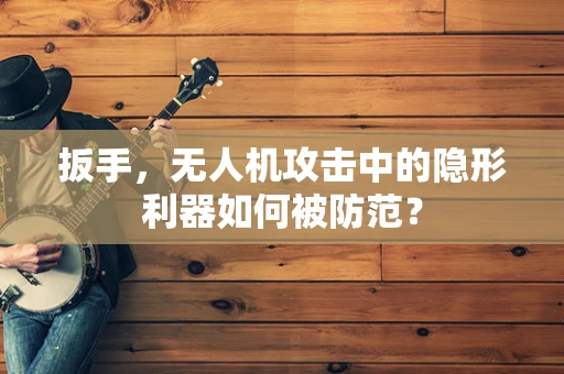 扳手，无人机攻击中的隐形利器如何被防范？