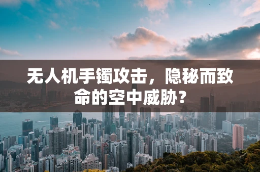 无人机手镯攻击，隐秘而致命的空中威胁？