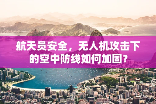 航天员安全，无人机攻击下的空中防线如何加固？