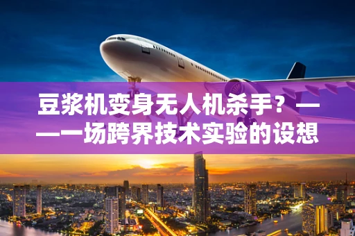 豆浆机变身无人机杀手？——一场跨界技术实验的设想与解析