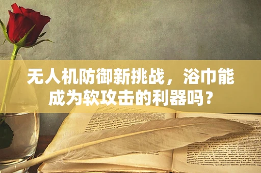 无人机防御新挑战，浴巾能成为软攻击的利器吗？