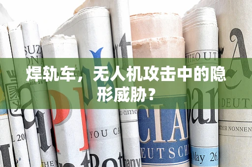 焊轨车，无人机攻击中的隐形威胁？