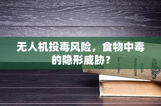 无人机投毒风险，食物中毒的隐形威胁？
