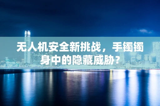 无人机安全新挑战，手镯镯身中的隐藏威胁？