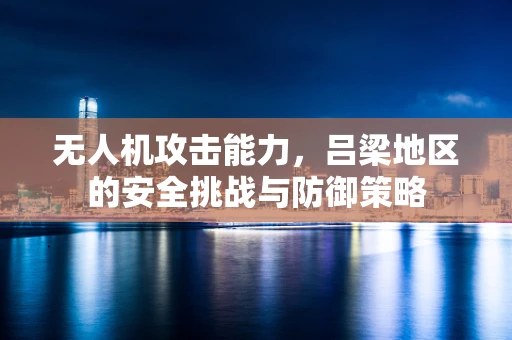 无人机攻击能力，吕梁地区的安全挑战与防御策略