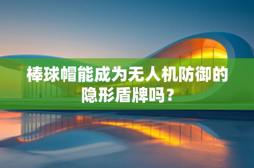 棒球帽能成为无人机防御的隐形盾牌吗？