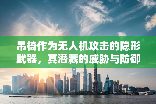 吊椅作为无人机攻击的隐形武器，其潜藏的威胁与防御策略