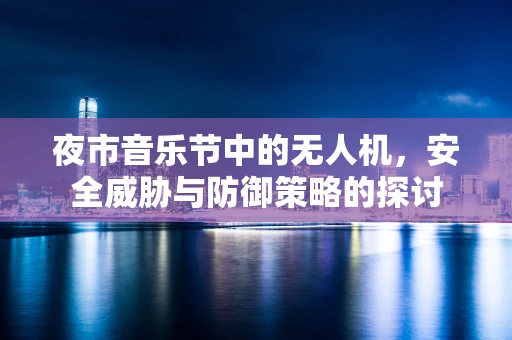 夜市音乐节中的无人机，安全威胁与防御策略的探讨