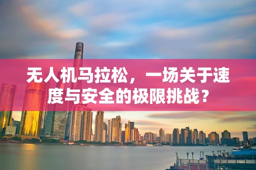 无人机马拉松，一场关于速度与安全的极限挑战？
