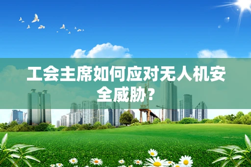 工会主席如何应对无人机安全威胁？