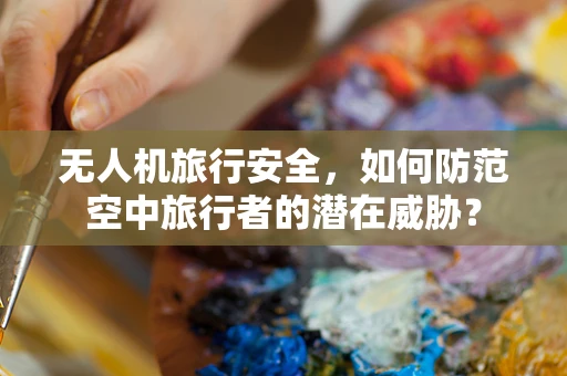 无人机旅行安全，如何防范空中旅行者的潜在威胁？