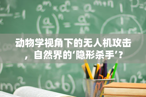 动物学视角下的无人机攻击，自然界的‘隐形杀手’？