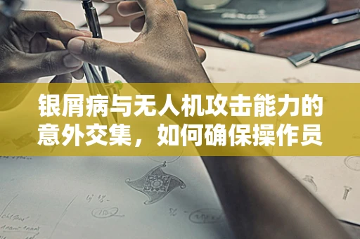 银屑病与无人机攻击能力的意外交集，如何确保操作员健康？