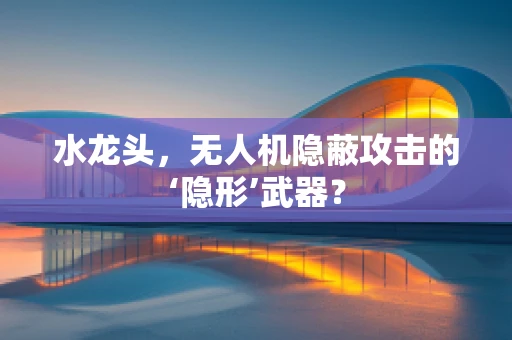 水龙头，无人机隐蔽攻击的‘隐形’武器？