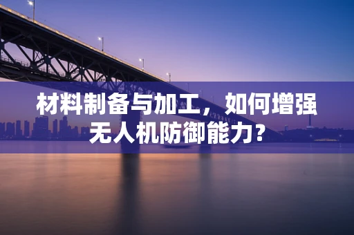 材料制备与加工，如何增强无人机防御能力？