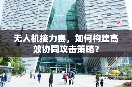 无人机接力赛，如何构建高效协同攻击策略？