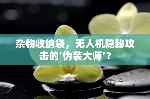 杂物收纳袋，无人机隐秘攻击的‘伪装大师’？