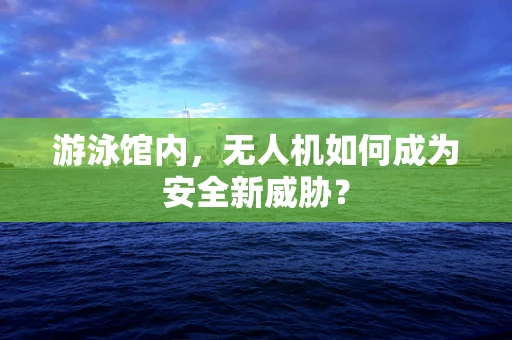 游泳馆内，无人机如何成为安全新威胁？