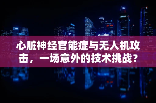 心脏神经官能症与无人机攻击，一场意外的技术挑战？