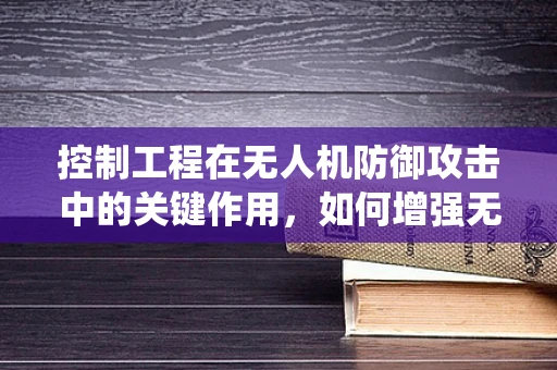 控制工程在无人机防御攻击中的关键作用，如何增强无人机系统的鲁棒性？