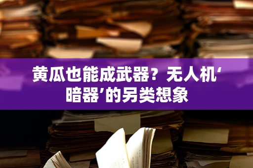 黄瓜也能成武器？无人机‘暗器’的另类想象