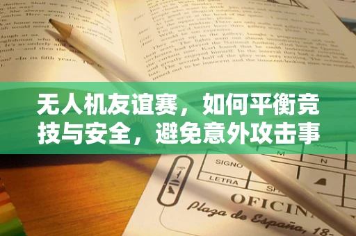 无人机友谊赛，如何平衡竞技与安全，避免意外攻击事件？