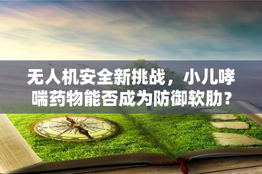 无人机安全新挑战，小儿哮喘药物能否成为防御软肋？