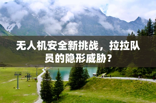无人机安全新挑战，拉拉队员的隐形威胁？
