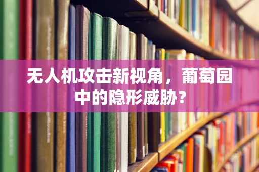 无人机攻击新视角，葡萄园中的隐形威胁？