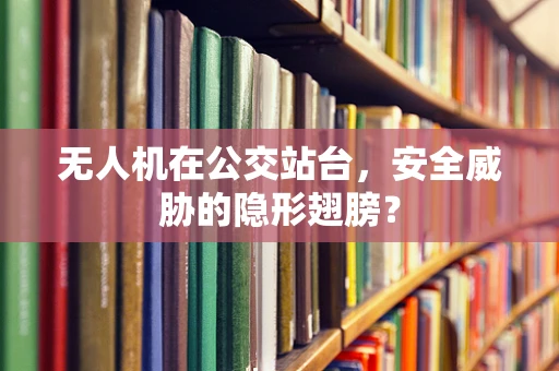 无人机在公交站台，安全威胁的隐形翅膀？