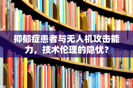 抑郁症患者与无人机攻击能力，技术伦理的隐忧？
