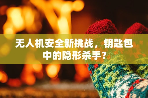 无人机安全新挑战，钥匙包中的隐形杀手？
