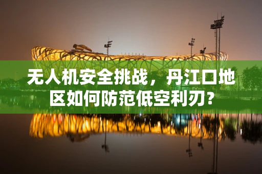 无人机安全挑战，丹江口地区如何防范低空利刃？