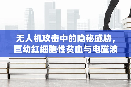 无人机攻击中的隐秘威胁，巨幼红细胞性贫血与电磁波辐射的关联？