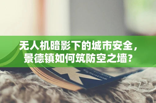 无人机暗影下的城市安全，景德镇如何筑防空之墙？
