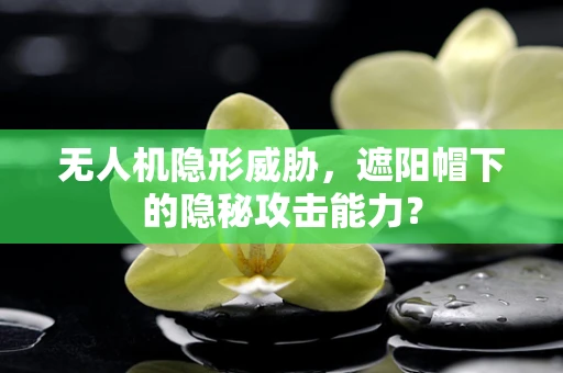 无人机隐形威胁，遮阳帽下的隐秘攻击能力？