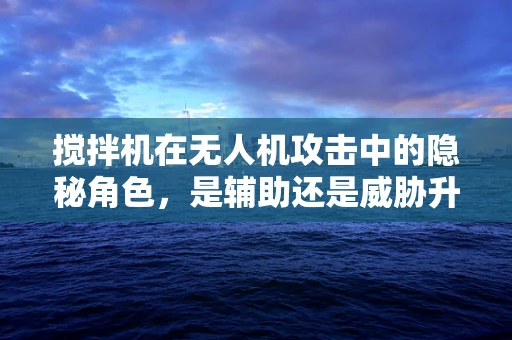 搅拌机在无人机攻击中的隐秘角色，是辅助还是威胁升级？